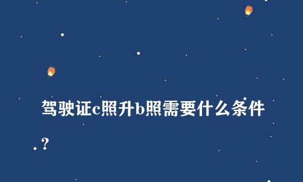 
驾驶证c照升b照需要什么条件？
