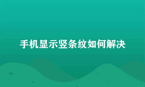 手机显示竖条纹如何解决