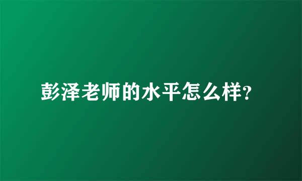 彭泽老师的水平怎么样？