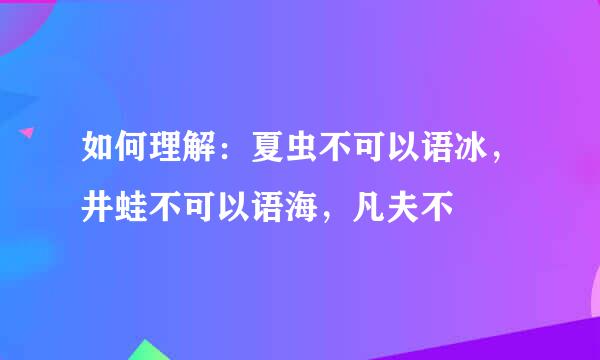 如何理解：夏虫不可以语冰，井蛙不可以语海，凡夫不