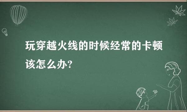 玩穿越火线的时候经常的卡顿该怎么办?