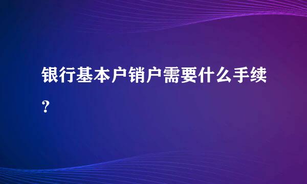 银行基本户销户需要什么手续？