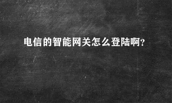 电信的智能网关怎么登陆啊？