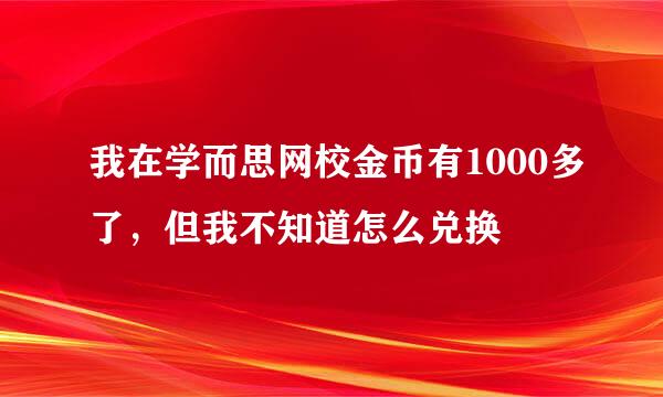 我在学而思网校金币有1000多了，但我不知道怎么兑换