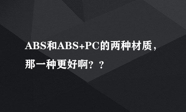 ABS和ABS+PC的两种材质，那一种更好啊？？