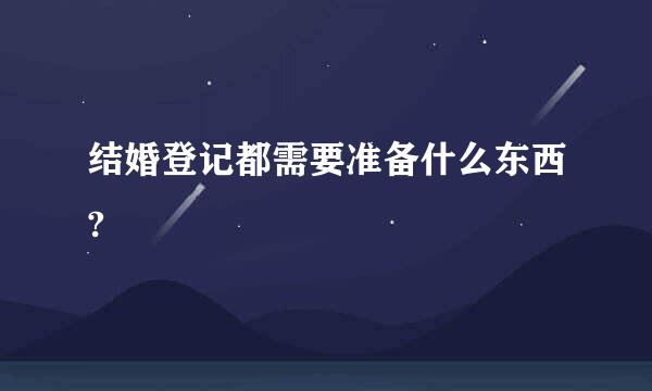 结婚登记都需要准备什么东西?