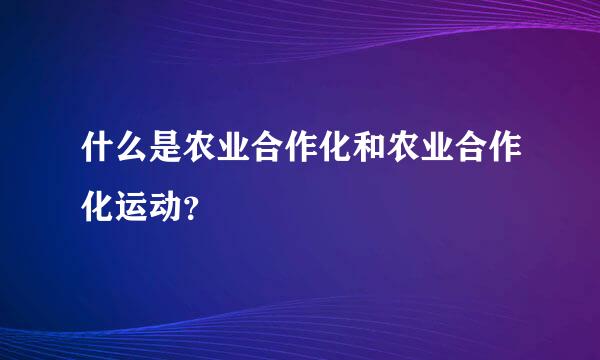 什么是农业合作化和农业合作化运动？