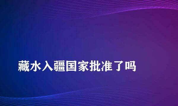 
藏水入疆国家批准了吗
