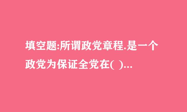 填空题:所谓政党章程.是一个政党为保证全党在( )和( )所制定的章程,是一个政党的( )和( )的集中体现,