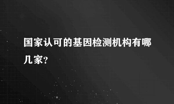 国家认可的基因检测机构有哪几家？