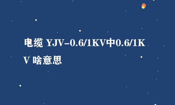 电缆 YJV-0.6/1KV中0.6/1KV 啥意思