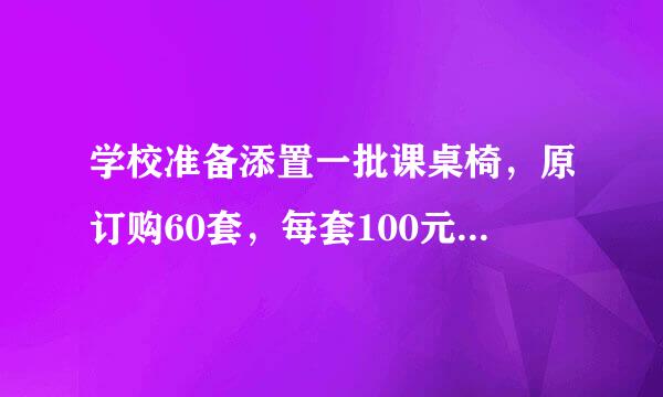 学校准备添置一批课桌椅，原订购60套，每套100元，店方表示，如果多购，可以优惠，结婚校方购了72