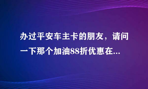 办过平安车主卡的朋友，请问一下那个加油88折优惠在哪个加油站可以用啊，中石油？中石化？