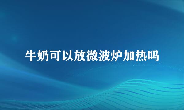 牛奶可以放微波炉加热吗