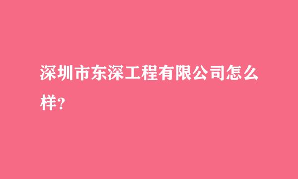 深圳市东深工程有限公司怎么样？