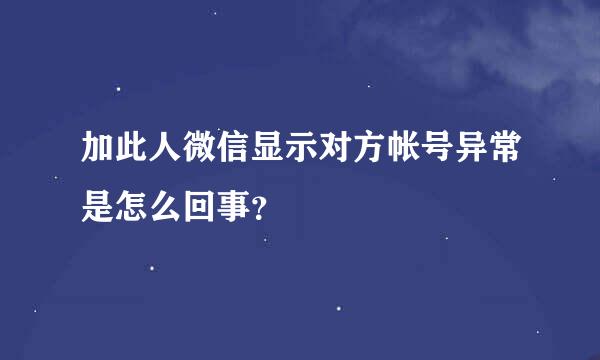 加此人微信显示对方帐号异常是怎么回事？