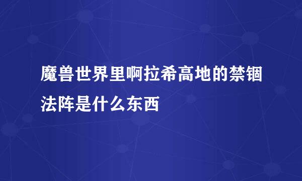 魔兽世界里啊拉希高地的禁锢法阵是什么东西