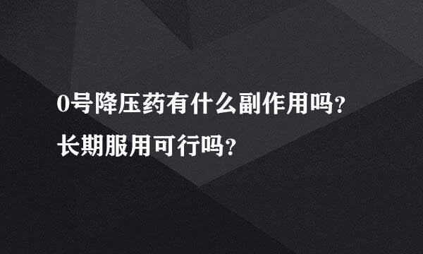 0号降压药有什么副作用吗？长期服用可行吗？