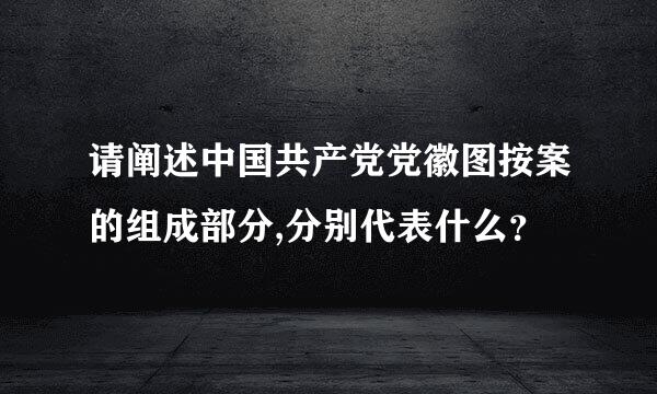 请阐述中国共产党党徽图按案的组成部分,分别代表什么？