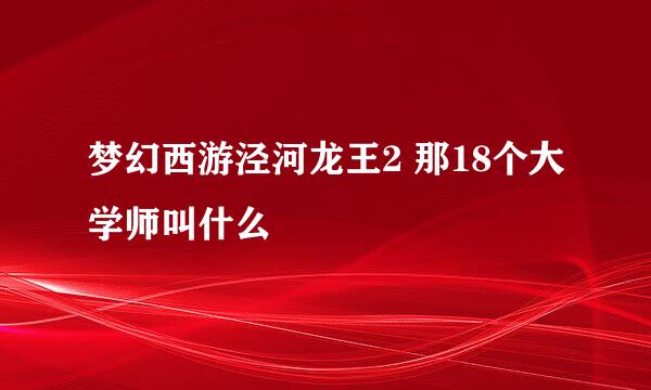 梦幻西游泾河龙王2 那18个大学师叫什么