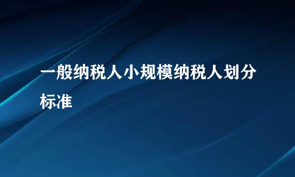 一般纳税人小规模纳税人划分标准