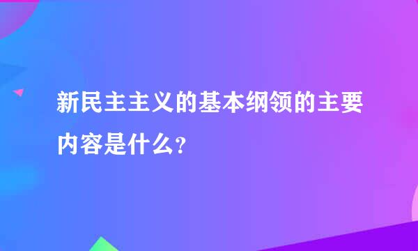 新民主主义的基本纲领的主要内容是什么？