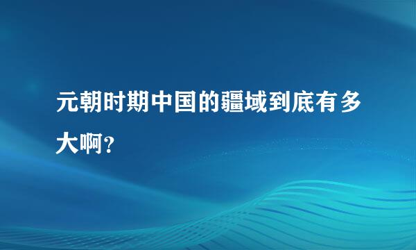 元朝时期中国的疆域到底有多大啊？