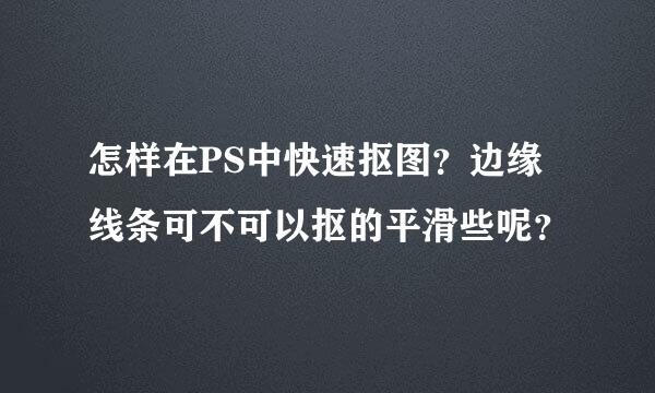 怎样在PS中快速抠图？边缘线条可不可以抠的平滑些呢？