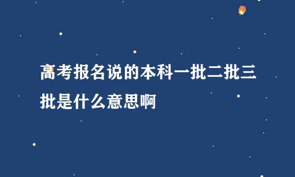 高考报名说的本科一批二批三批是什么意思啊