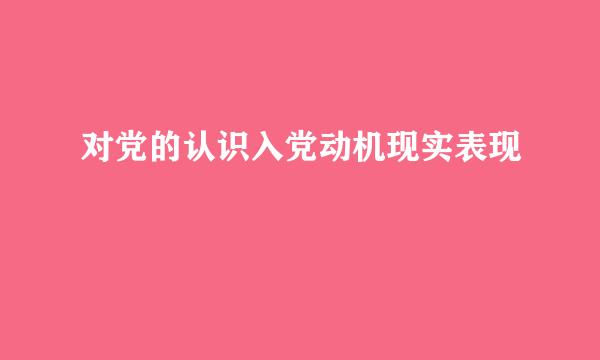 对党的认识入党动机现实表现