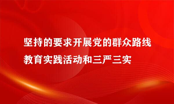 坚持的要求开展党的群众路线教育实践活动和三严三实