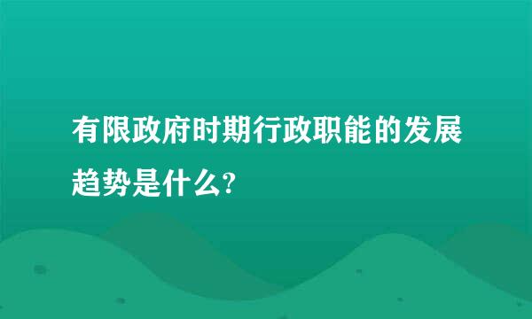 有限政府时期行政职能的发展趋势是什么?