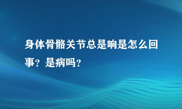 身体骨骼关节总是响是怎么回事？是病吗？