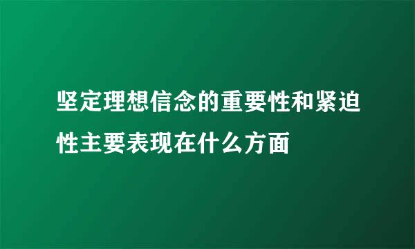 坚定理想信念的重要性和紧迫性主要表现在什么方面