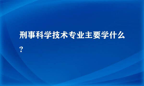 刑事科学技术专业主要学什么?