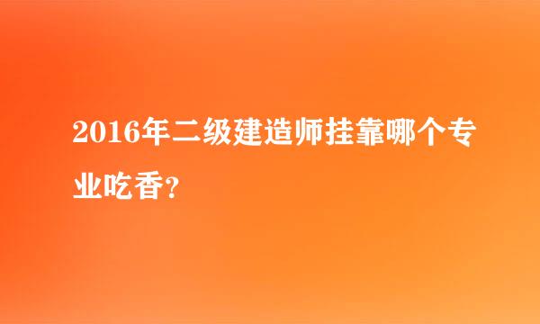 2016年二级建造师挂靠哪个专业吃香？