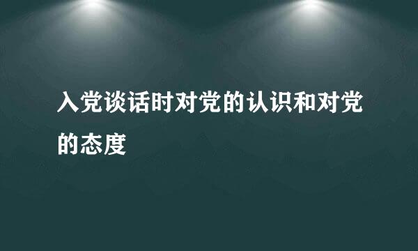 入党谈话时对党的认识和对党的态度