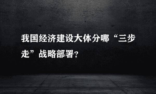 我国经济建设大体分哪“三步走”战略部署？