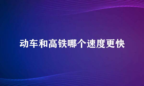 动车和高铁哪个速度更快