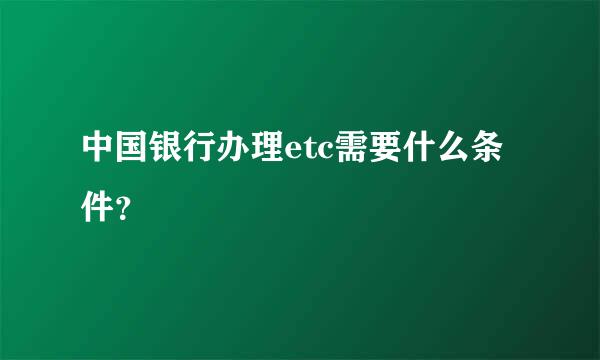 中国银行办理etc需要什么条件？