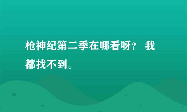 枪神纪第二季在哪看呀？ 我都找不到。