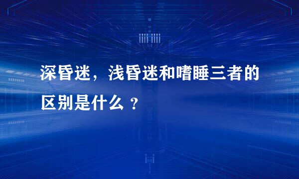 深昏迷，浅昏迷和嗜睡三者的区别是什么 ？