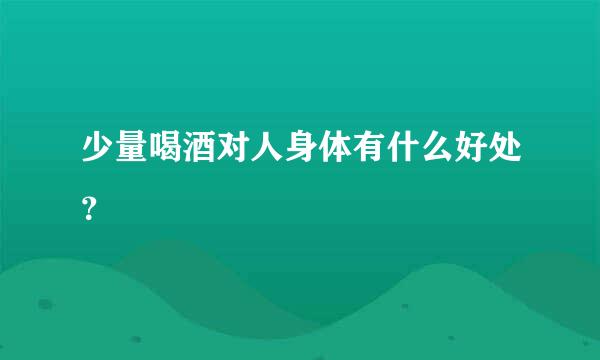 少量喝酒对人身体有什么好处？