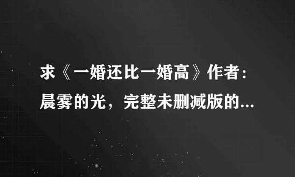 求《一婚还比一婚高》作者：晨雾的光，完整未删减版的,麻烦有的朋友发我