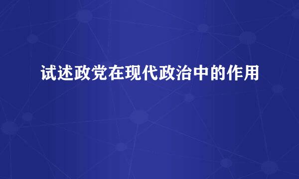 试述政党在现代政治中的作用