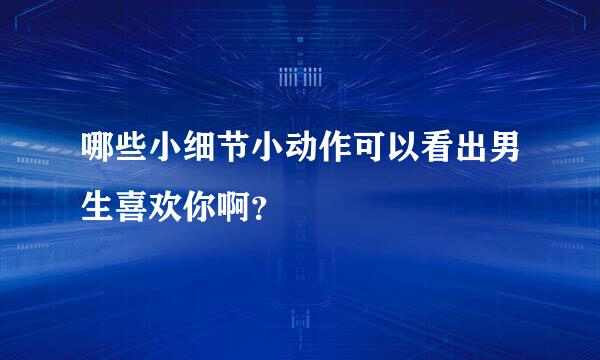 哪些小细节小动作可以看出男生喜欢你啊？