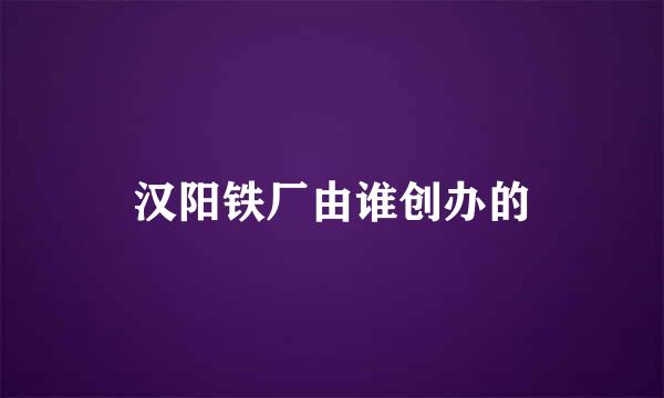 汉阳铁厂由谁创办的