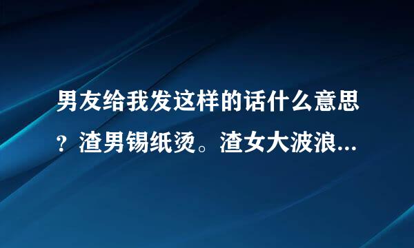 男友给我发这样的话什么意思？渣男锡纸烫。渣女大波浪，绿茶公主切，金发物质女。而你不一样，积极又向上