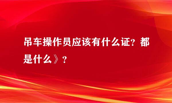 吊车操作员应该有什么证？都是什么》？