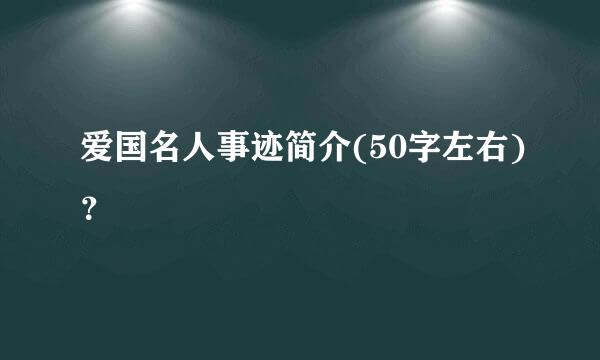 爱国名人事迹简介(50字左右)？